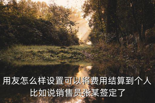 用友怎么样设置可以将费用结算到个人比如说销售员张某签定了