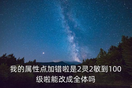 我的属性点加错啦是2灵2敏到100级啦能改成全体吗