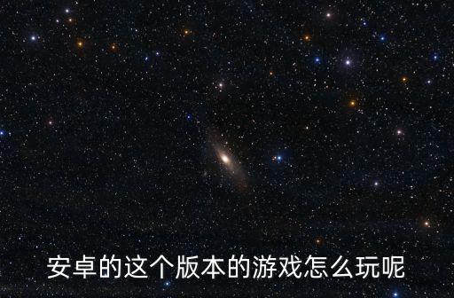 安卓的这个版本的游戏怎么玩呢