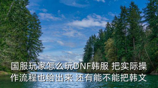 国服玩家怎么玩DNF韩服 把实际操作流程也给出来 还有能不能把韩文