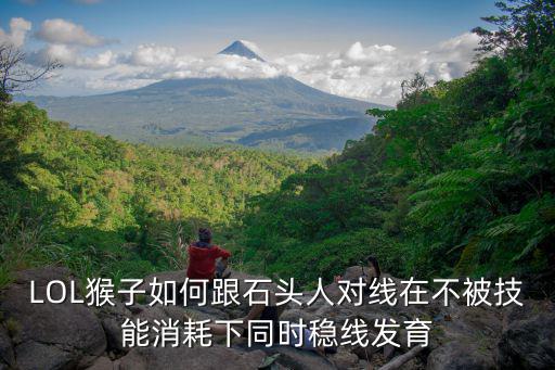 LOL猴子如何跟石头人对线在不被技能消耗下同时稳线发育