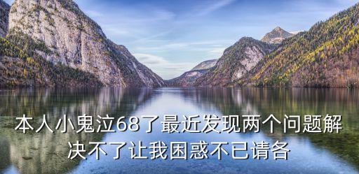 本人小鬼泣68了最近发现两个问题解决不了让我困惑不已请各