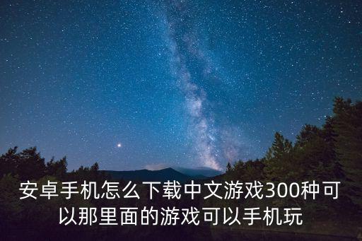 安卓手机怎么下载中文游戏300种可以那里面的游戏可以手机玩