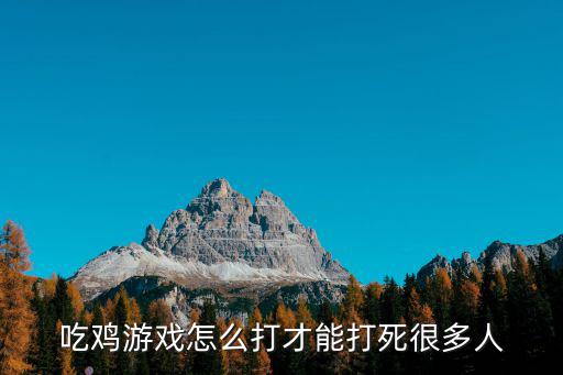 吃鸡游戏怎么打才能打死很多人