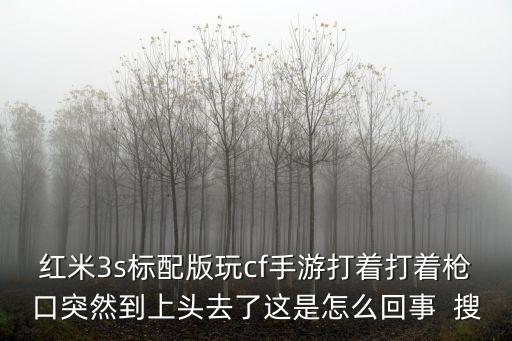 红米3s标配版玩cf手游打着打着枪口突然到上头去了这是怎么回事  搜