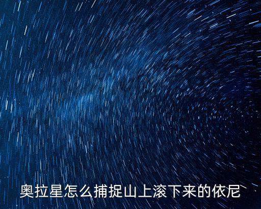 奥拉星手游魁炎山的试炼四怎么走，奥拉星怎么捕捉山上滚下来的依尼