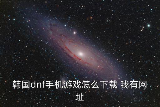韩国版地下城手游怎么下载，韩国dnf手机游戏怎么下载 我有网址
