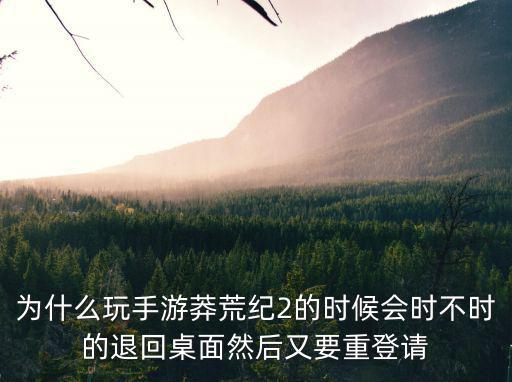 为什么玩手游莽荒纪2的时候会时不时的退回桌面然后又要重登请