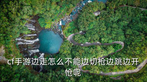 cf手游边走怎么不能边切枪边跳边开怆呢