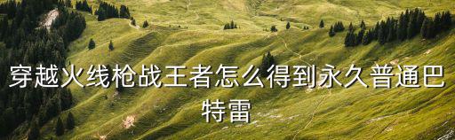 穿越火线枪战王者怎么得到永久普通巴特雷