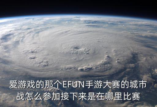爱游戏的那个EFUN手游大赛的城市战怎么参加接下来是在哪里比赛