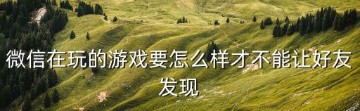腾讯手游怎么不让微信好友发现，怎么设置让好友看不见腾讯游戏的显示