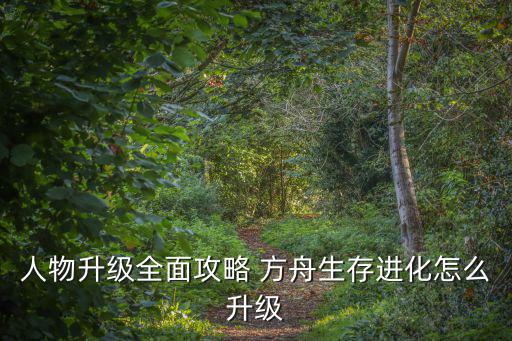 方舟国际版手游怎么升级，人物升级全面攻略 方舟生存进化怎么升级