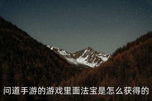 问道手游平民神器怎么获得，问道手游的游戏里面法宝是怎么获得的