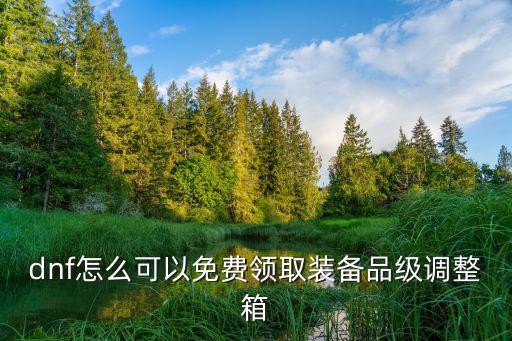 dnf怎么可以免费领取装备品级调整箱