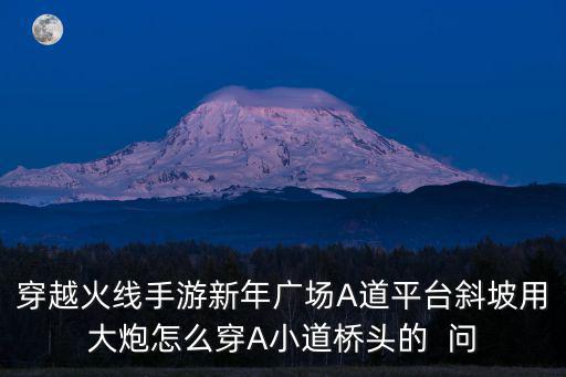 穿越火线手游新年广场A道平台斜坡用大炮怎么穿A小道桥头的 问