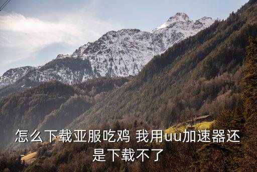 怎么下载亚服吃鸡 我用uu加速器还是下载不了