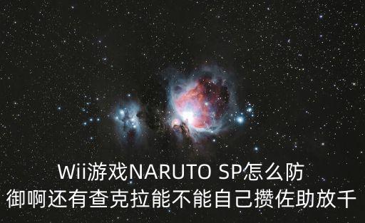Wii游戏NARUTO SP怎么防御啊还有查克拉能不能自己攒佐助放千