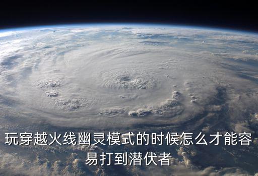 玩穿越火线幽灵模式的时候怎么才能容易打到潜伏者