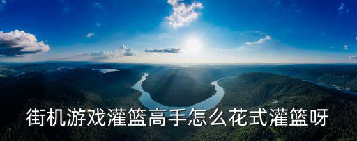 街机游戏灌篮高手怎么花式灌篮呀