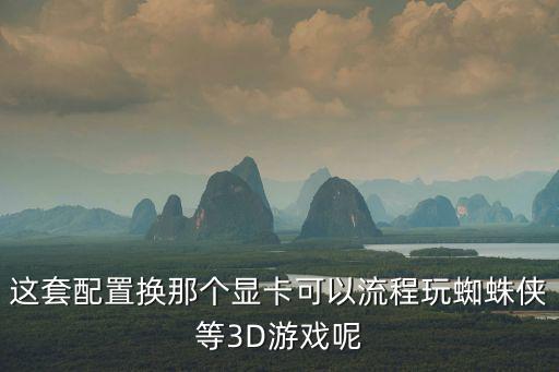 这套配置换那个显卡可以流程玩蜘蛛侠等3D游戏呢