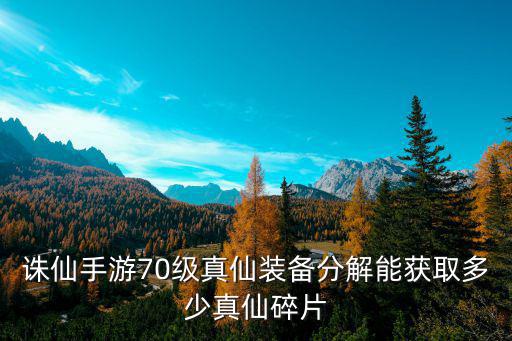 诛仙手游70级真仙装备怎么获取，诛仙手游70级真仙装备分解能获取多少真仙碎片