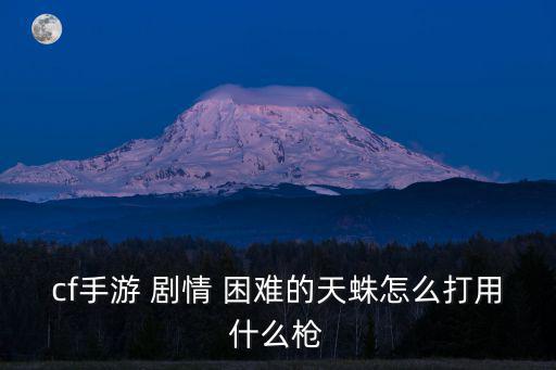 cf手游 剧情 困难的天蛛怎么打用什么枪