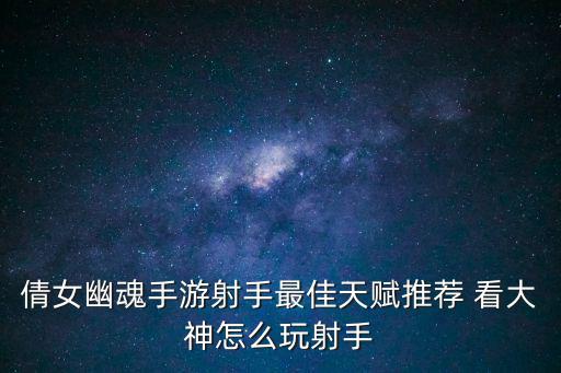 倩女幽魂手游射手最佳天赋推荐 看大神怎么玩射手