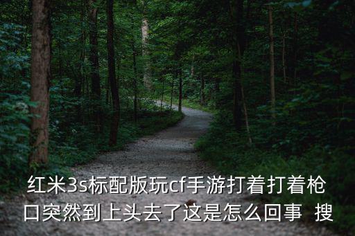 cf手游怎么都往枪口上撞，红米3s标配版玩cf手游打着打着枪口突然到上头去了这是怎么回事  搜