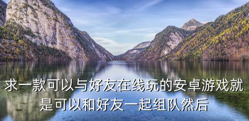 求一款可以与好友在线玩的安卓游戏就是可以和好友一起组队然后