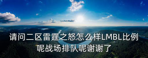 请问二区雷霆之怒怎么样LMBL比例呢战场排队呢谢谢了