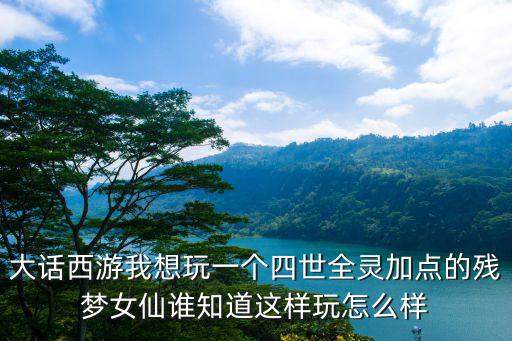 大话手游残梦仙怎么玩，大话西游我想玩一个四世全灵加点的残梦女仙谁知道这样玩怎么样
