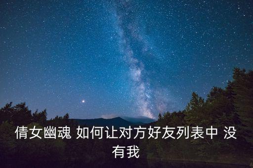 倩女幽魂手游怎么开黑名单，倩女幽魂 如何让对方好友列表中 没有我