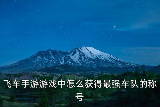 王牌二手车手游五星怎么得，飞车手游游戏中怎么获得最强车队的称号