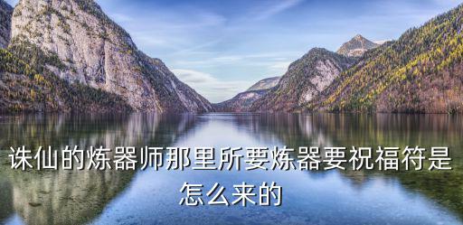 诛仙手游不绑定的炼器符怎么来，诛仙的炼器师那里所要炼器要祝福符是怎么来的