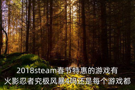 2018steam春节特惠的游戏有火影忍者究极风暴4吗还是每个游戏都