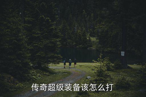 热血传奇手游超级装备怎么用，传奇超级装备该怎么打