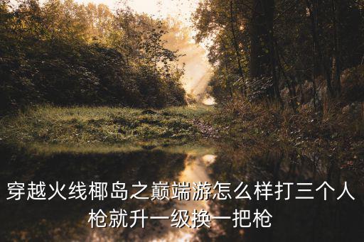 穿越火线椰岛之巅端游怎么样打三个人枪就升一级换一把枪