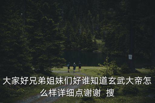 大家好兄弟姐妹们好谁知道玄武大帝怎么样详细点谢谢  搜