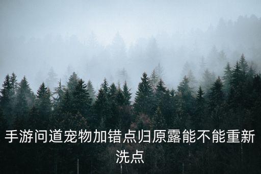 手游问道宠物加错点归原露能不能重新洗点
