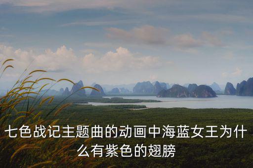 七色战记主题曲的动画中海蓝女王为什么有紫色的翅膀