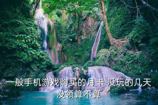 奥拉星手游月卡没领到怎么办，一般手机游戏购买的月卡 没玩的几天没领算不算