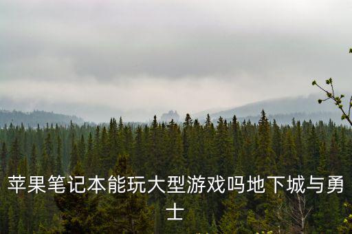 苹果电脑怎么打地下城手游，苹果笔记本能玩大型游戏吗地下城与勇士