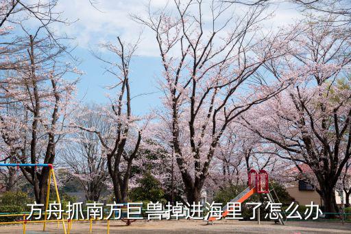 方舟手游的南方巨兽怎么传送回来，方舟抓南方巨兽掉进海里了怎么办