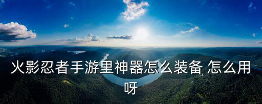 火影忍者手游里神器怎么装备 怎么用呀