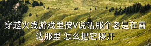 穿越火线游戏里按V说话那个老是在雷达那里 怎么把它移开