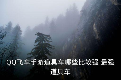QQ飞车手游道具车哪些比较强 最强道具车