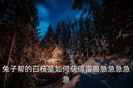 兔子帮的白枝是如何获得雷兽急急急急急