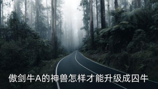 傲剑苍穹手游神兽怎么打，傲剑牛A的神兽怎样才能升级成囚牛