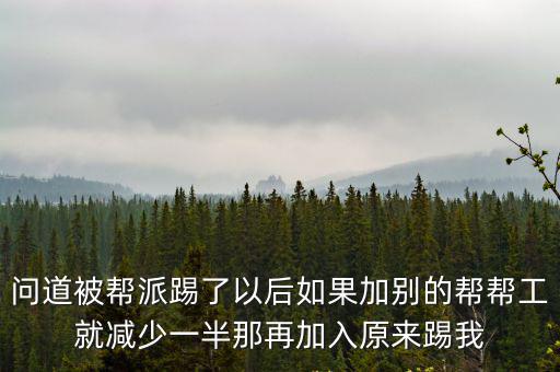 问道被帮派踢了以后如果加别的帮帮工就减少一半那再加入原来踢我